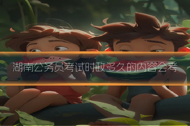 湖南公务员考试时政多久的内容会考