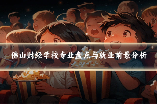 佛山财经学校专业盘点与就业前景分析