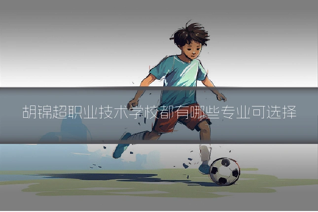 胡锦超职业技术学校都有哪些专业可选择