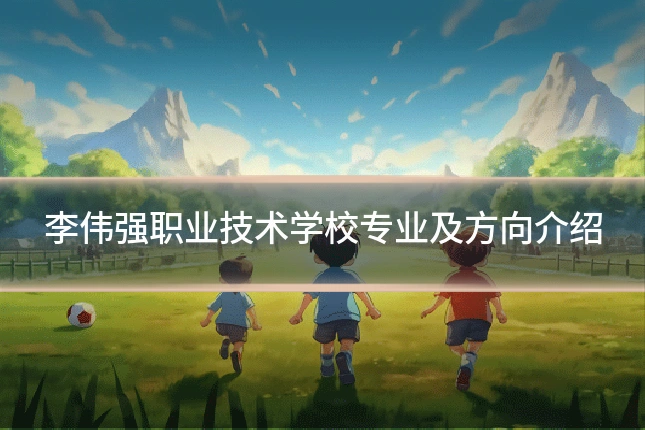 李伟强职业技术学校专业及方向介绍