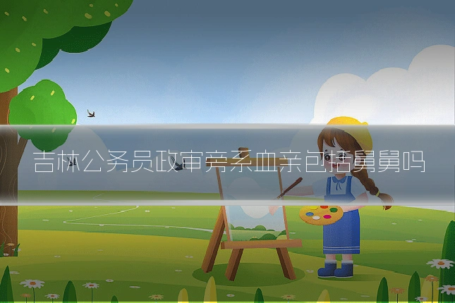 吉林公务员政审旁系血亲包括舅舅吗