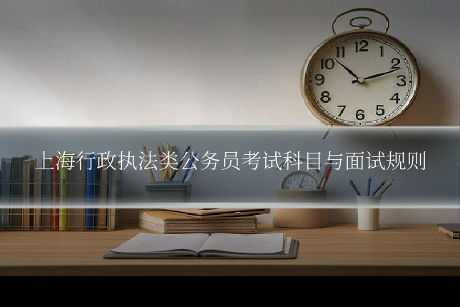 上海行政执法类公务员考试科目与面试规则