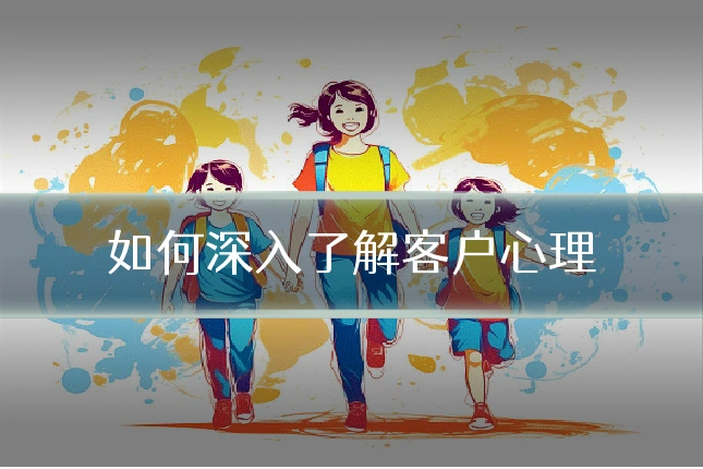 如何深入了解客户心理