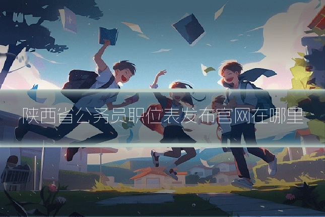 陕西省公务员职位表发布官网在哪里