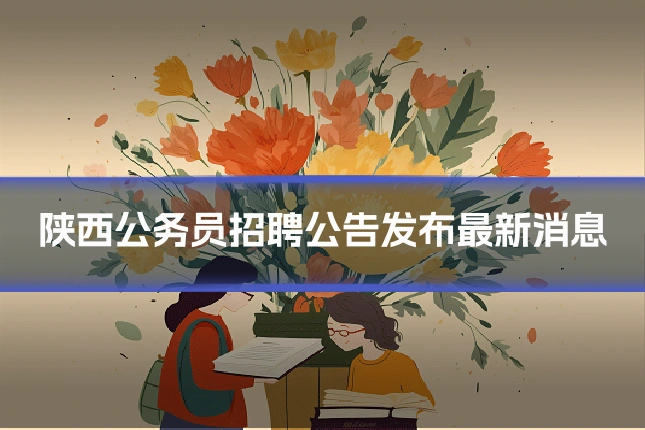 陕西公务员招聘公告发布最新消息