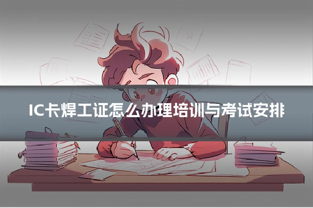 IC卡焊工证怎么办理培训与考试安排