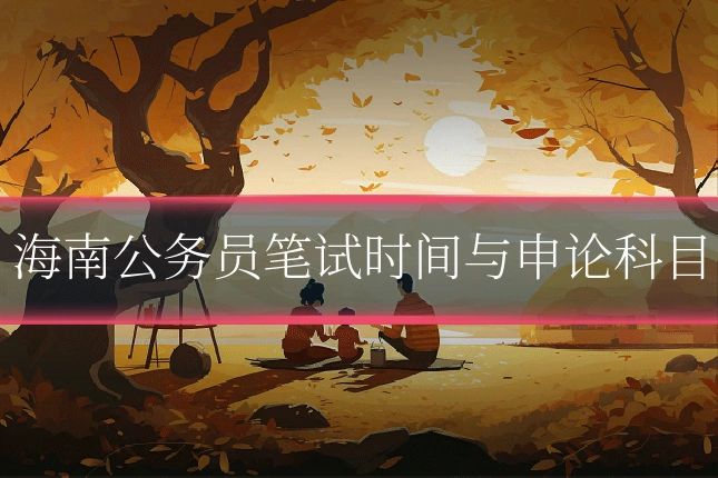 海南公务员笔试时间与申论科目