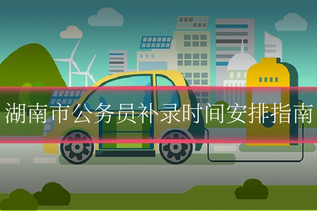 湖南市公务员补录时间安排指南