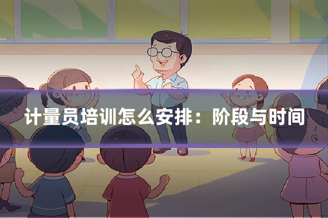 计量员培训怎么安排:阶段与时间
