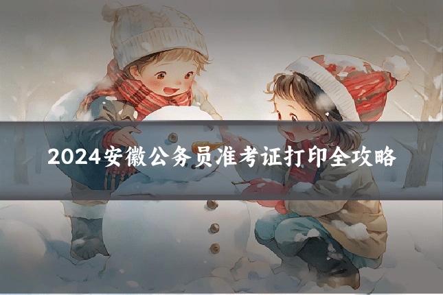 2024安徽公务员准考证打印全攻略