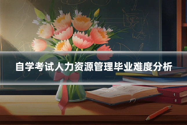 自学考试人力资源管理毕业难度分析