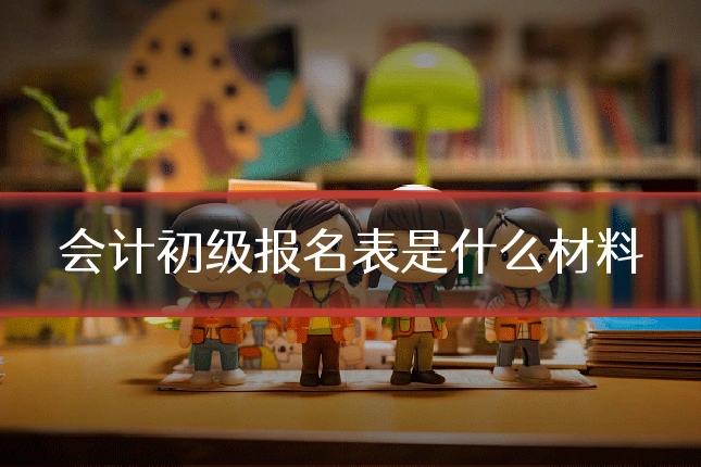 会计初级报名表是什么材料