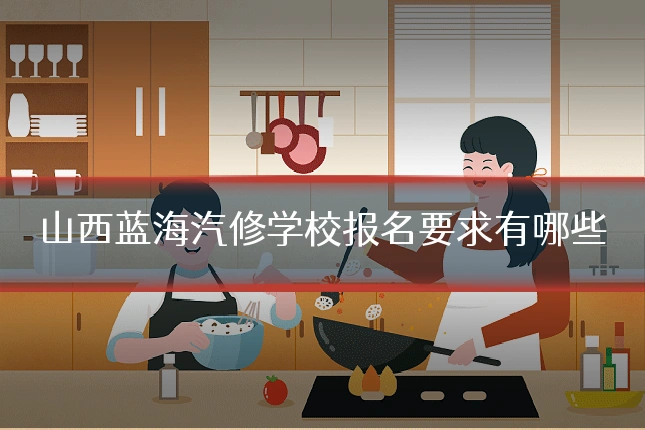 山西蓝海汽修学校报名要求有哪些