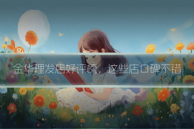 金华理发店好评榜，这些店口碑不错