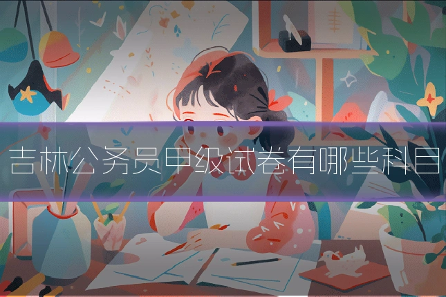 吉林公务员甲级试卷有哪些科目