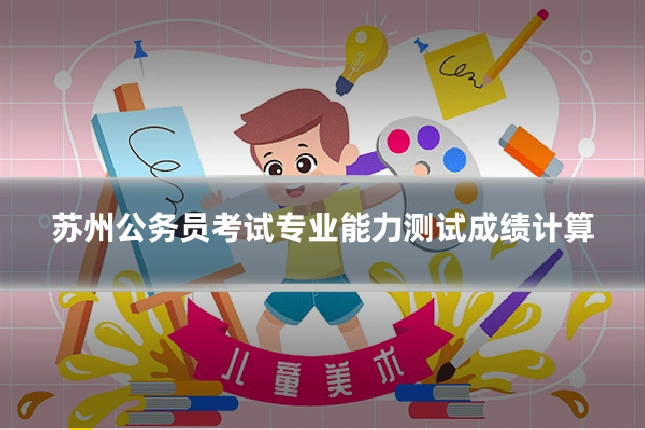 苏州公务员考试专业能力测试成绩计算