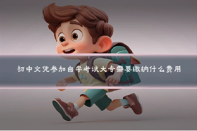 初中文凭参加自学考试大专需要缴纳什么费用