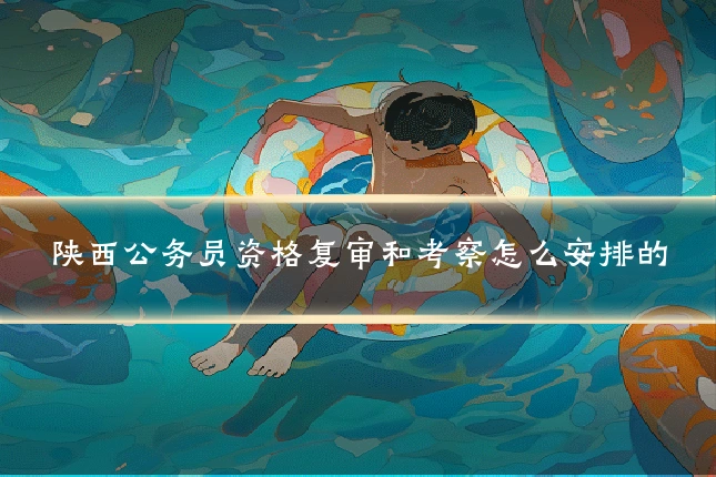 陕西公务员资格复审和考察怎么安排的
