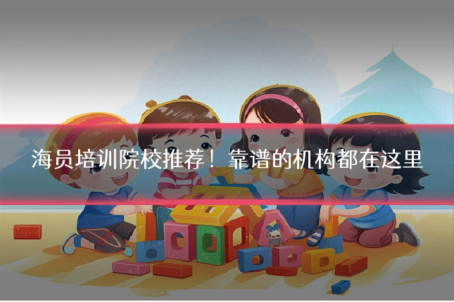 海员培训院校推荐！靠谱的机构都在这里