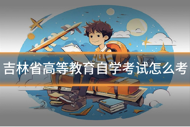 吉林省高等教育自学考试怎么考