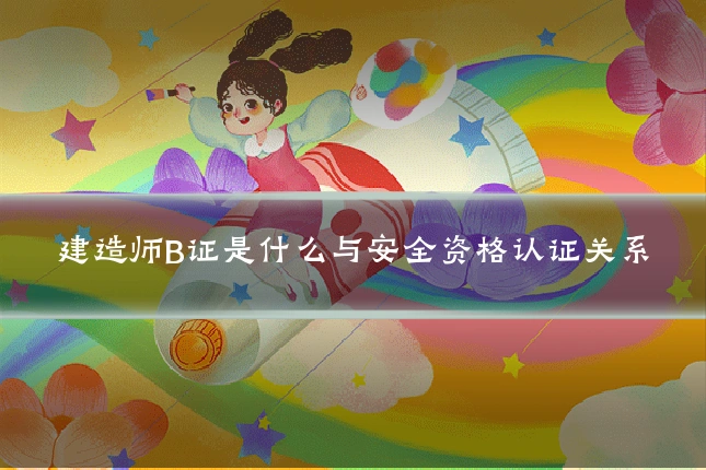 建造师B证是什么与安全资格认证关系