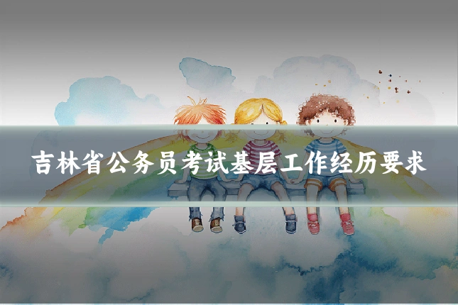 吉林省公务员考试基层工作经历要求
