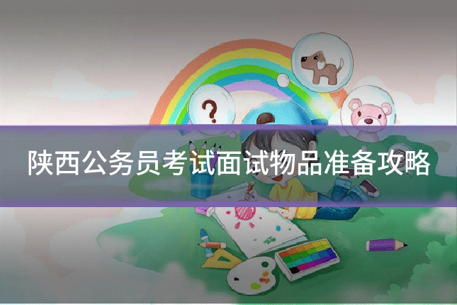 陕西公务员考试面试物品准备攻略