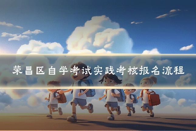 荣昌区自学考试实践考核报名流程