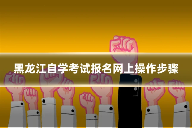 黑龙江自学考试报名网上操作步骤