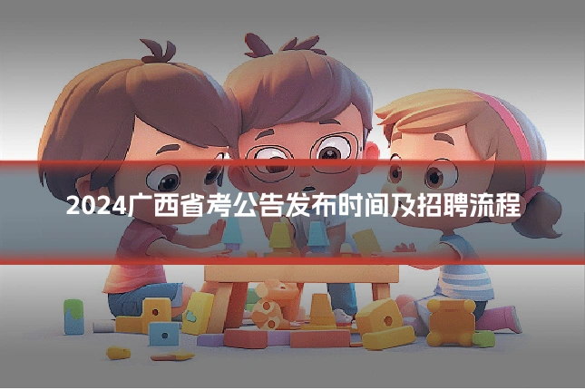 2024广西省考公告发布时间及招聘流程