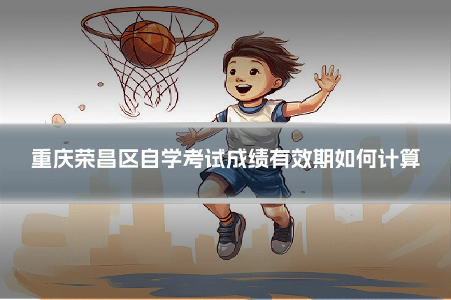 重庆荣昌区自学考试成绩有效期如何计算