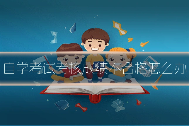 自学考试考核成绩不合格怎么办