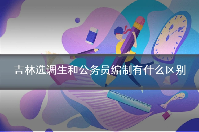 吉林选调生和公务员编制有什么区别