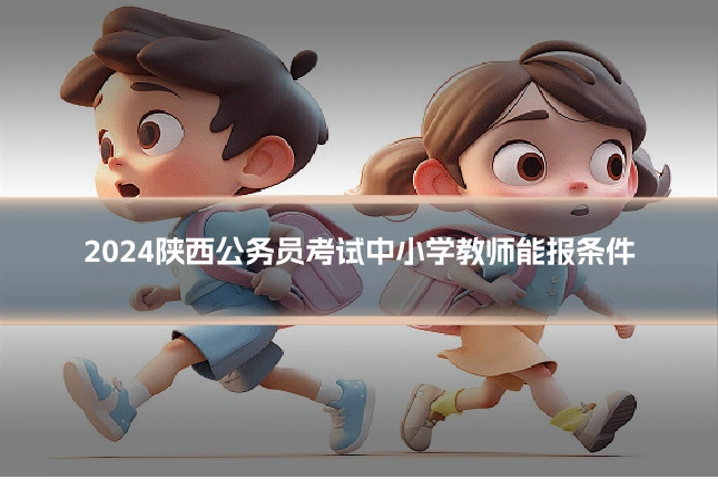 2024陕西公务员考试中小学教师能报条件