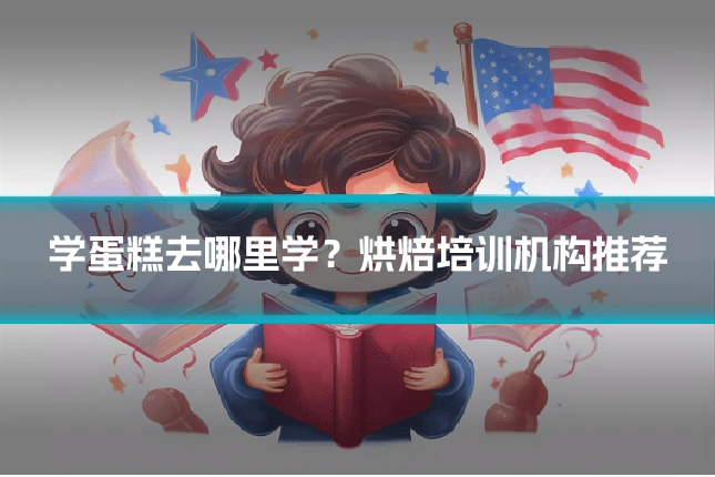 学蛋糕去哪里学？烘焙培训机构推荐