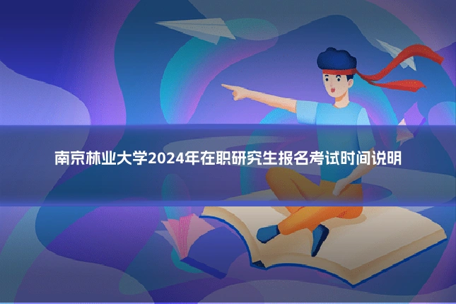 南京林业大学2024年在职研究生报名考试时间说明