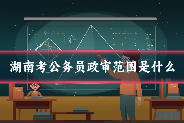 湖南考公务员政审范围是什么