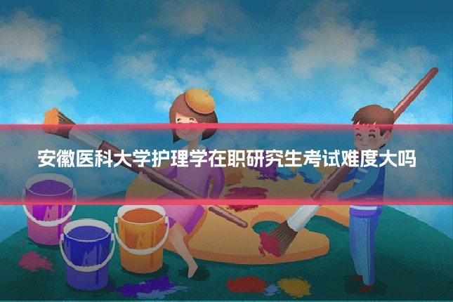 安徽医科大学护理学在职研究生考试难度大吗