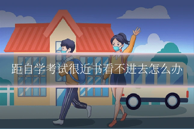 距自学考试很近书看不进去怎么办