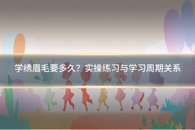 学绣眉毛要多久？实操练习与学习周期关系