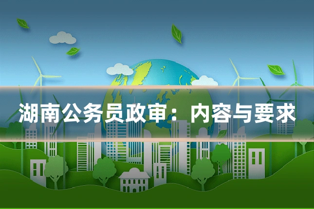 湖南公务员政审：内容与要求