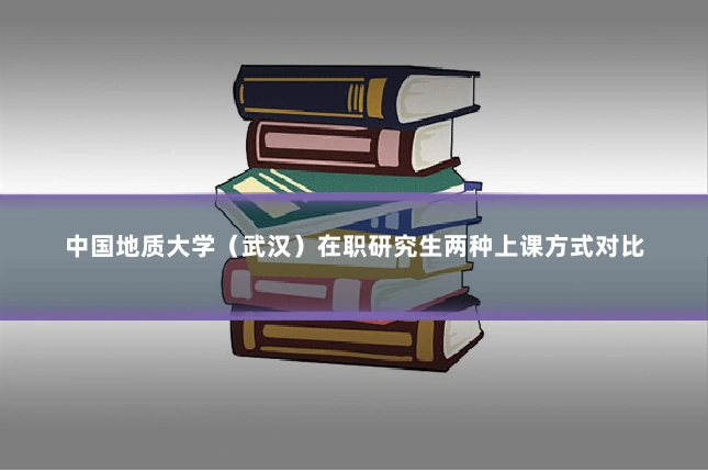 中国地质大学(武汉)在职研究生两种上课方式对比
