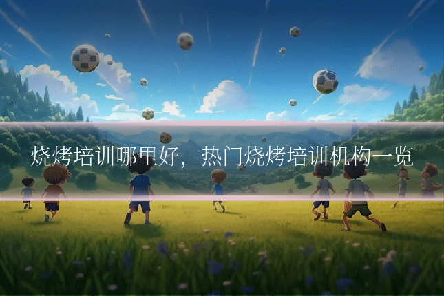 烧烤培训哪里好，热门烧烤培训机构一览