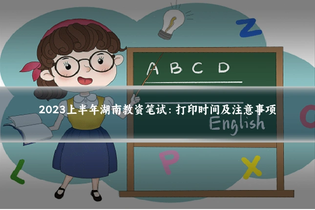 2023上半年湖南教资笔试：打印时间及注意事项