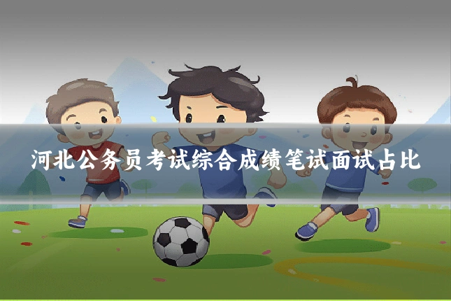 河北公务员考试综合成绩笔试面试占比
