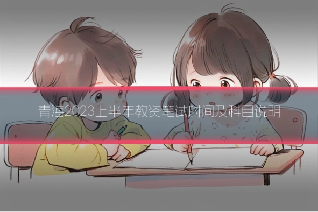 青海2023上半年教资笔试时间及科目说明