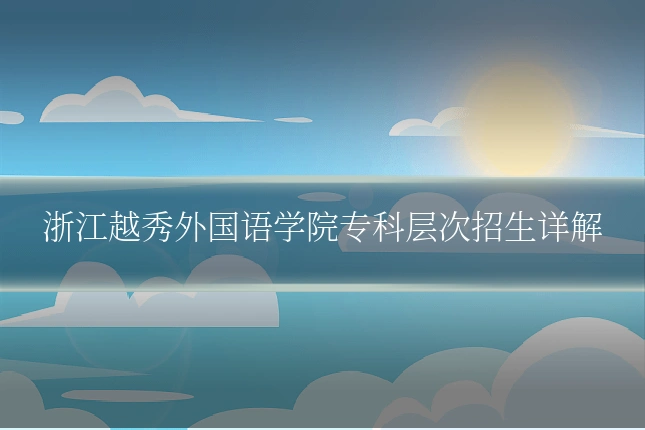 浙江越秀外国语学院专科层次招生详解