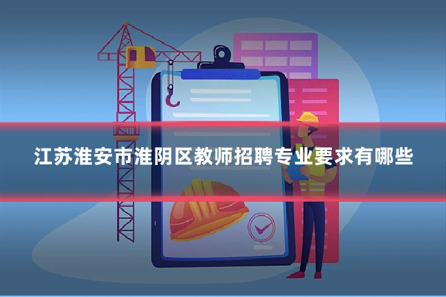 江苏淮安市淮阴区教师招聘专业要求有哪些