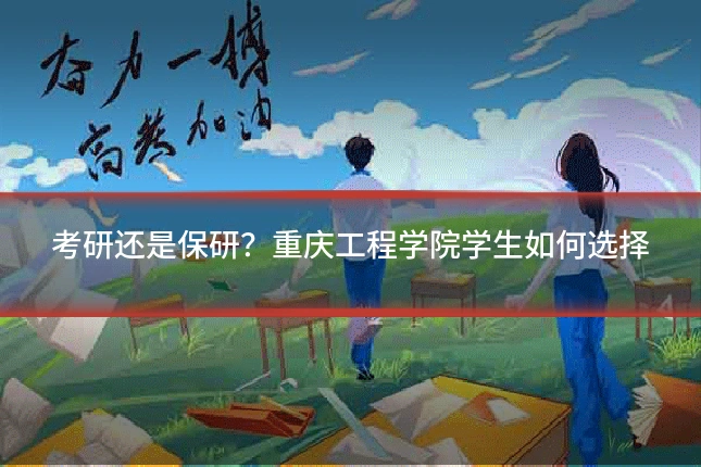 考研还是保研？重庆工程学院学生如何选择