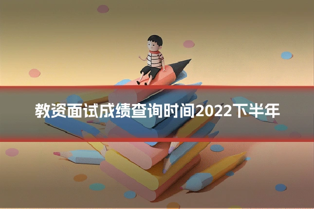 教资面试成绩查询时间2022下半年